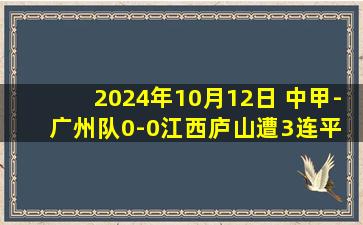 2024年10月12日 中甲-广州队0-0江西庐山遭3连平 吴俊杰造险广州队先赛距前二2分